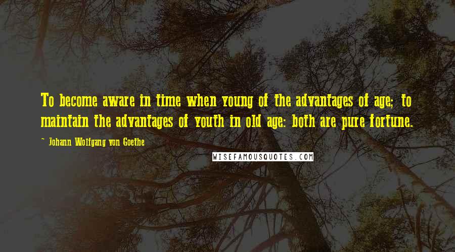 Johann Wolfgang Von Goethe Quotes: To become aware in time when young of the advantages of age; to maintain the advantages of youth in old age: both are pure fortune.