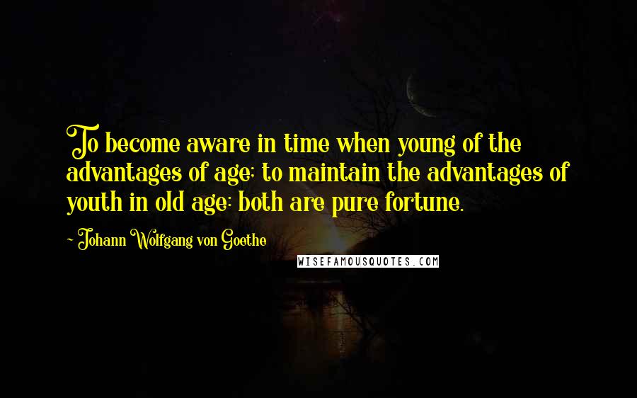 Johann Wolfgang Von Goethe Quotes: To become aware in time when young of the advantages of age; to maintain the advantages of youth in old age: both are pure fortune.