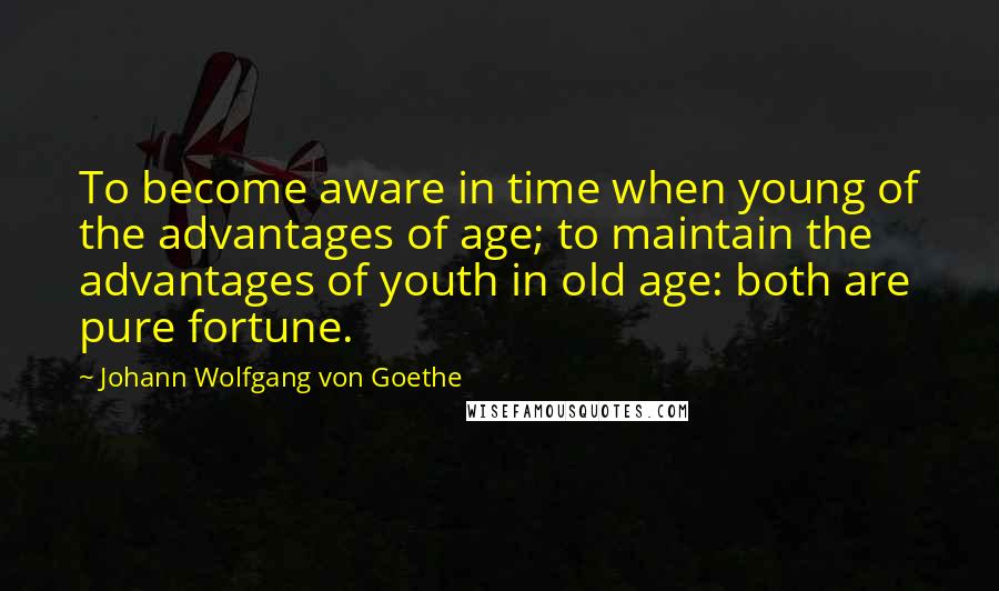 Johann Wolfgang Von Goethe Quotes: To become aware in time when young of the advantages of age; to maintain the advantages of youth in old age: both are pure fortune.