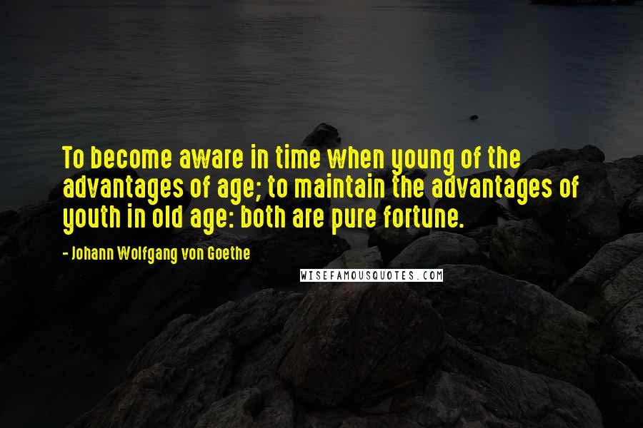 Johann Wolfgang Von Goethe Quotes: To become aware in time when young of the advantages of age; to maintain the advantages of youth in old age: both are pure fortune.