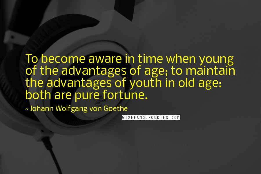 Johann Wolfgang Von Goethe Quotes: To become aware in time when young of the advantages of age; to maintain the advantages of youth in old age: both are pure fortune.