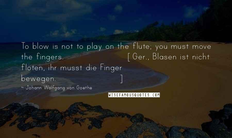 Johann Wolfgang Von Goethe Quotes: To blow is not to play on the flute; you must move the fingers.[Ger., Blasen ist nicht floten, ihr musst die Finger bewegen.]