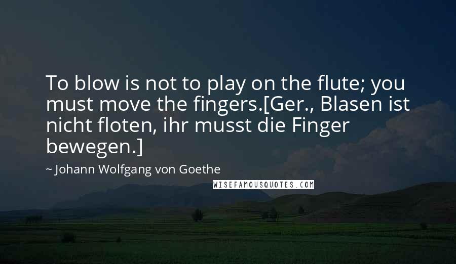 Johann Wolfgang Von Goethe Quotes: To blow is not to play on the flute; you must move the fingers.[Ger., Blasen ist nicht floten, ihr musst die Finger bewegen.]