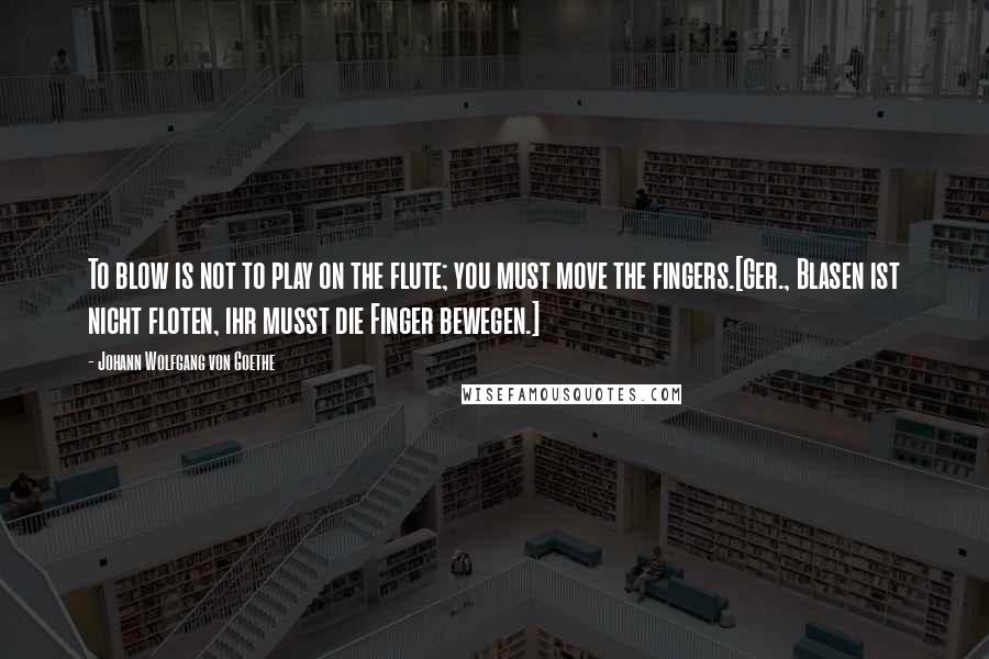 Johann Wolfgang Von Goethe Quotes: To blow is not to play on the flute; you must move the fingers.[Ger., Blasen ist nicht floten, ihr musst die Finger bewegen.]