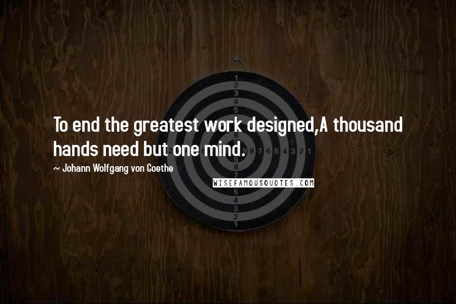 Johann Wolfgang Von Goethe Quotes: To end the greatest work designed,A thousand hands need but one mind.