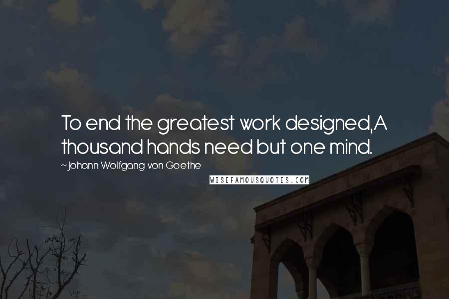 Johann Wolfgang Von Goethe Quotes: To end the greatest work designed,A thousand hands need but one mind.