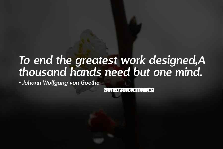 Johann Wolfgang Von Goethe Quotes: To end the greatest work designed,A thousand hands need but one mind.