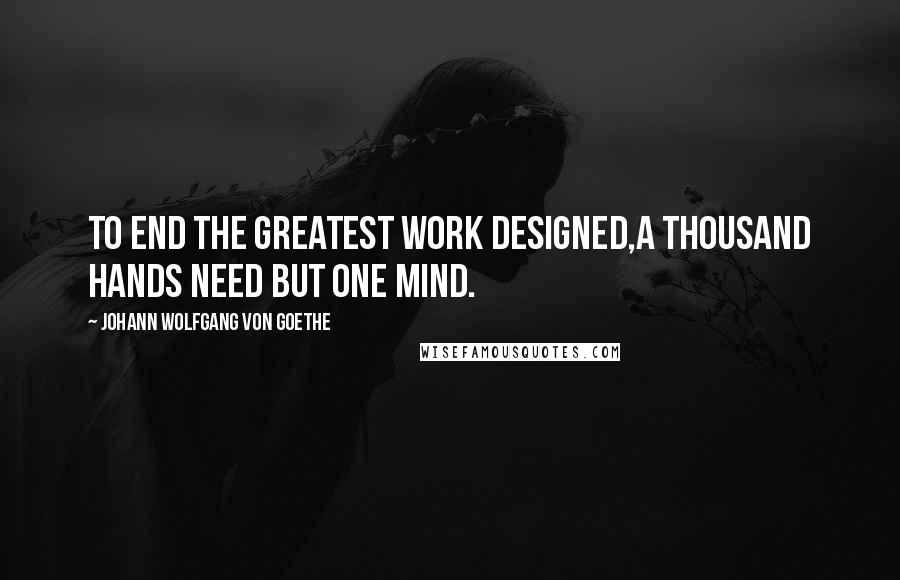 Johann Wolfgang Von Goethe Quotes: To end the greatest work designed,A thousand hands need but one mind.