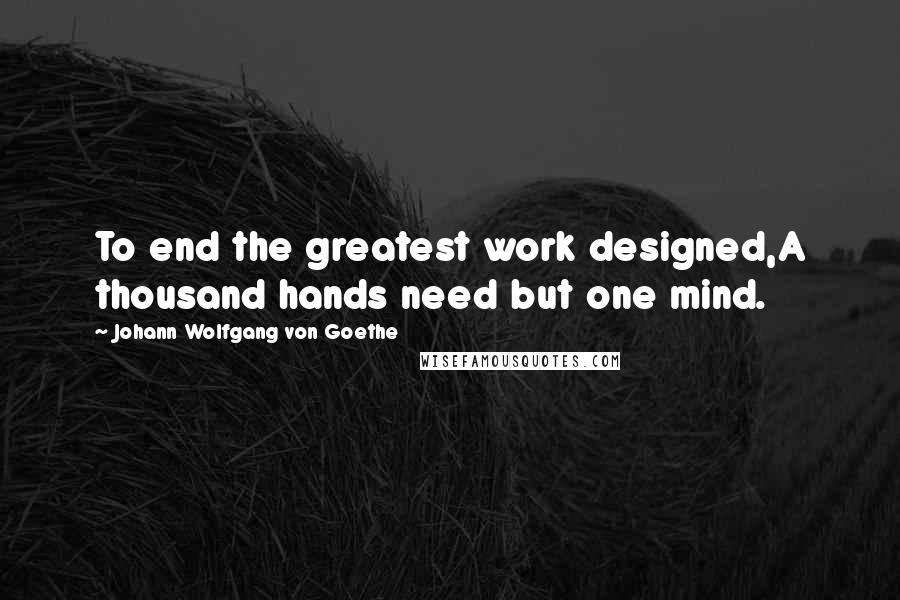 Johann Wolfgang Von Goethe Quotes: To end the greatest work designed,A thousand hands need but one mind.