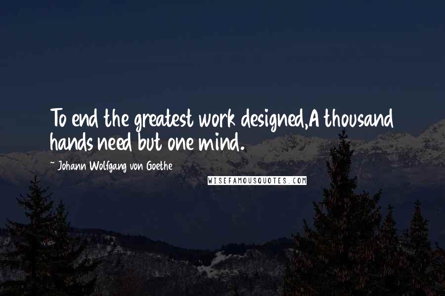 Johann Wolfgang Von Goethe Quotes: To end the greatest work designed,A thousand hands need but one mind.