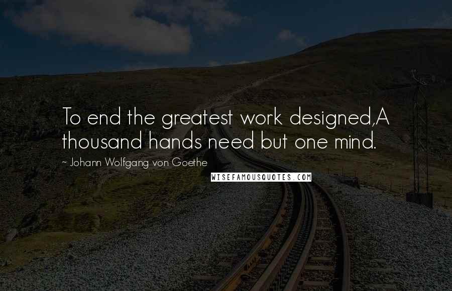 Johann Wolfgang Von Goethe Quotes: To end the greatest work designed,A thousand hands need but one mind.