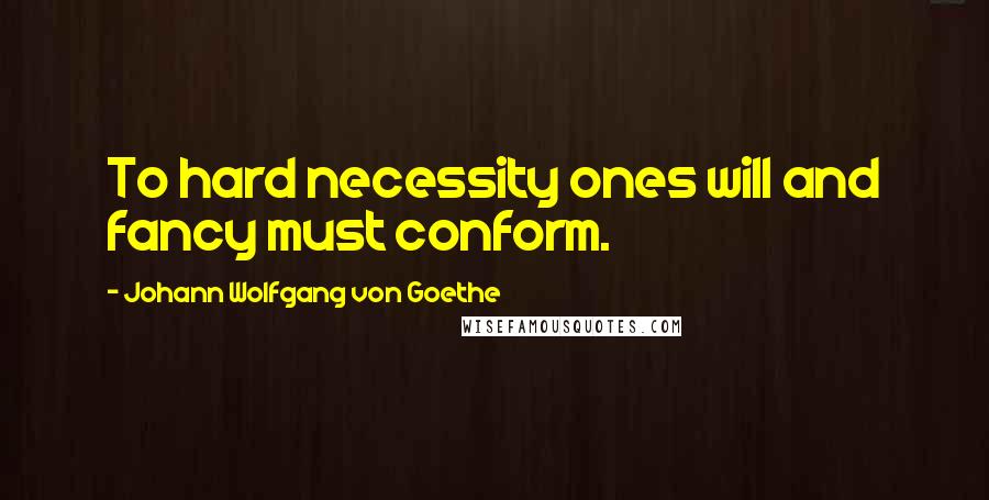 Johann Wolfgang Von Goethe Quotes: To hard necessity ones will and fancy must conform.