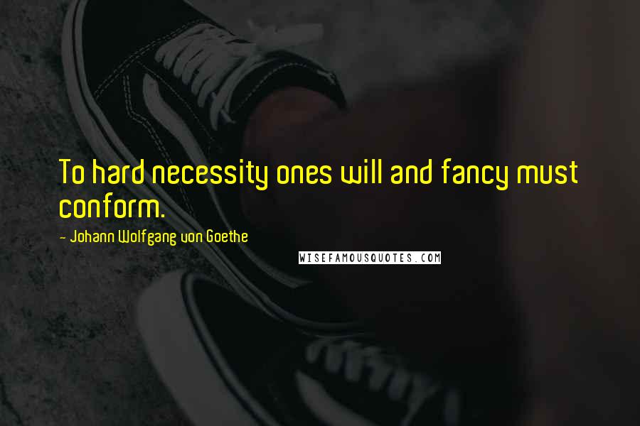 Johann Wolfgang Von Goethe Quotes: To hard necessity ones will and fancy must conform.