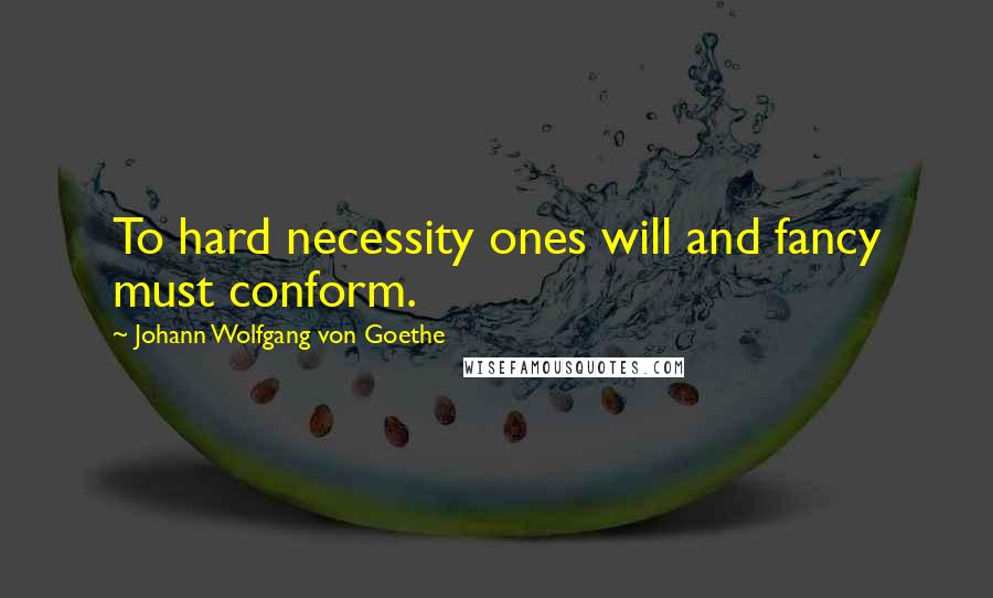 Johann Wolfgang Von Goethe Quotes: To hard necessity ones will and fancy must conform.