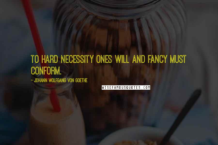 Johann Wolfgang Von Goethe Quotes: To hard necessity ones will and fancy must conform.