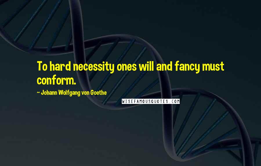 Johann Wolfgang Von Goethe Quotes: To hard necessity ones will and fancy must conform.