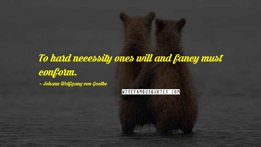 Johann Wolfgang Von Goethe Quotes: To hard necessity ones will and fancy must conform.