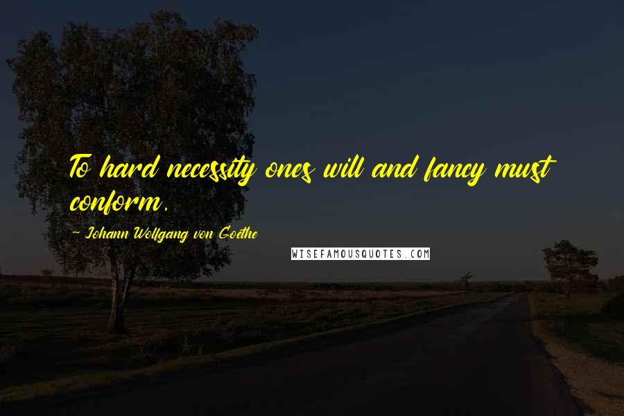 Johann Wolfgang Von Goethe Quotes: To hard necessity ones will and fancy must conform.
