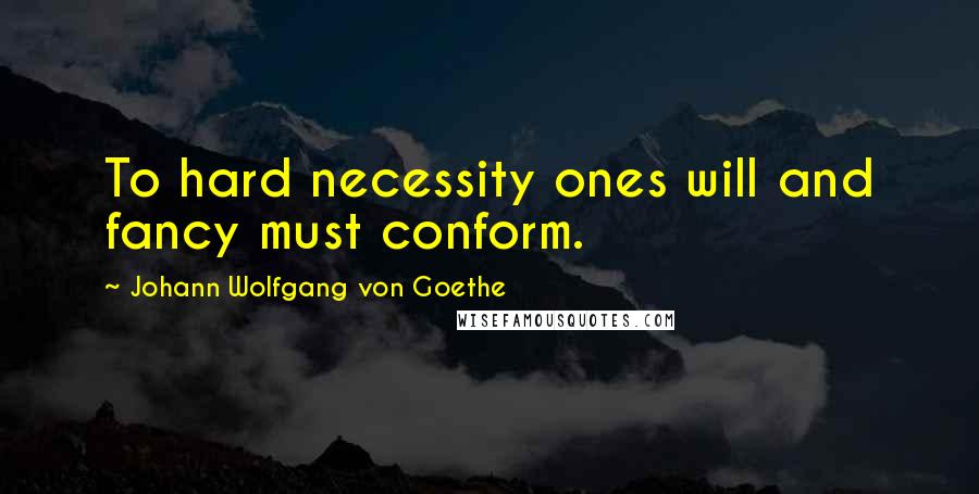 Johann Wolfgang Von Goethe Quotes: To hard necessity ones will and fancy must conform.