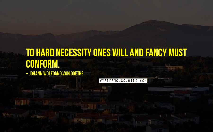 Johann Wolfgang Von Goethe Quotes: To hard necessity ones will and fancy must conform.