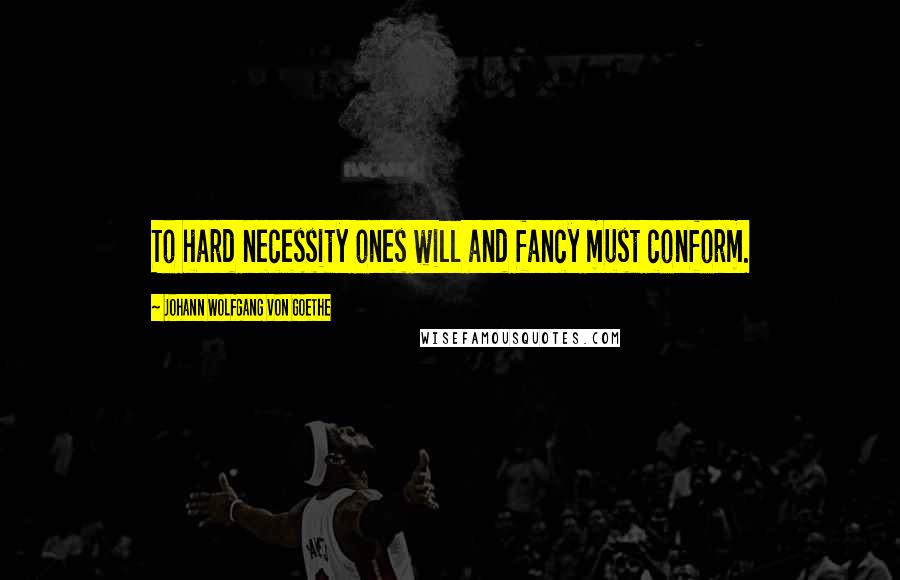 Johann Wolfgang Von Goethe Quotes: To hard necessity ones will and fancy must conform.