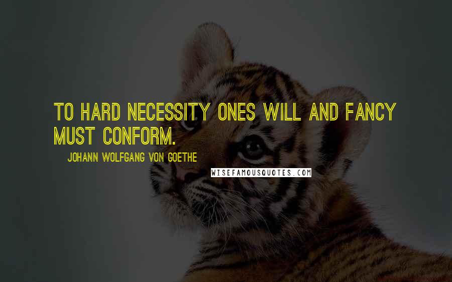 Johann Wolfgang Von Goethe Quotes: To hard necessity ones will and fancy must conform.