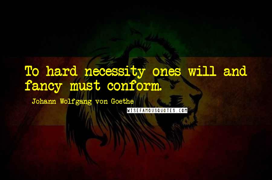 Johann Wolfgang Von Goethe Quotes: To hard necessity ones will and fancy must conform.