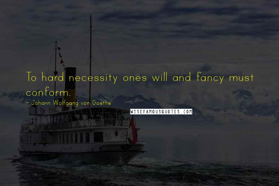 Johann Wolfgang Von Goethe Quotes: To hard necessity ones will and fancy must conform.
