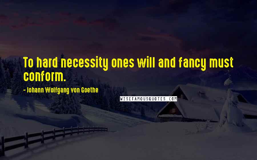Johann Wolfgang Von Goethe Quotes: To hard necessity ones will and fancy must conform.