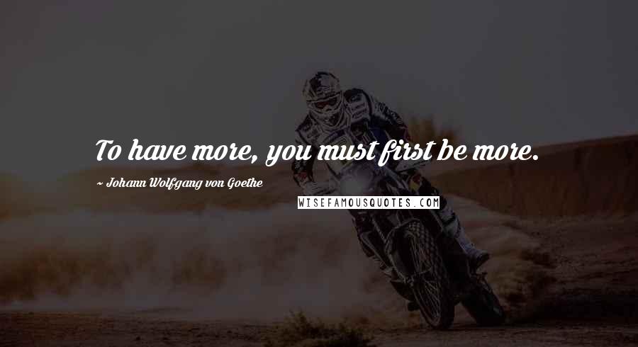 Johann Wolfgang Von Goethe Quotes: To have more, you must first be more.