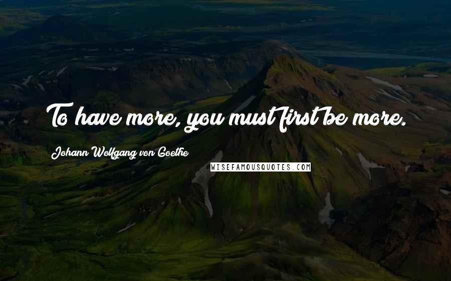 Johann Wolfgang Von Goethe Quotes: To have more, you must first be more.