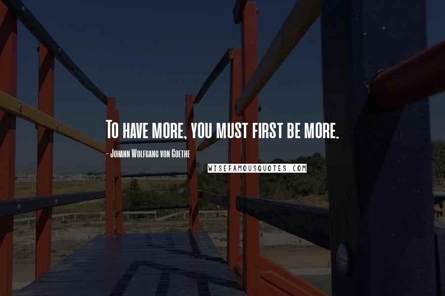 Johann Wolfgang Von Goethe Quotes: To have more, you must first be more.