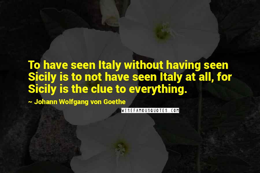 Johann Wolfgang Von Goethe Quotes: To have seen Italy without having seen Sicily is to not have seen Italy at all, for Sicily is the clue to everything.