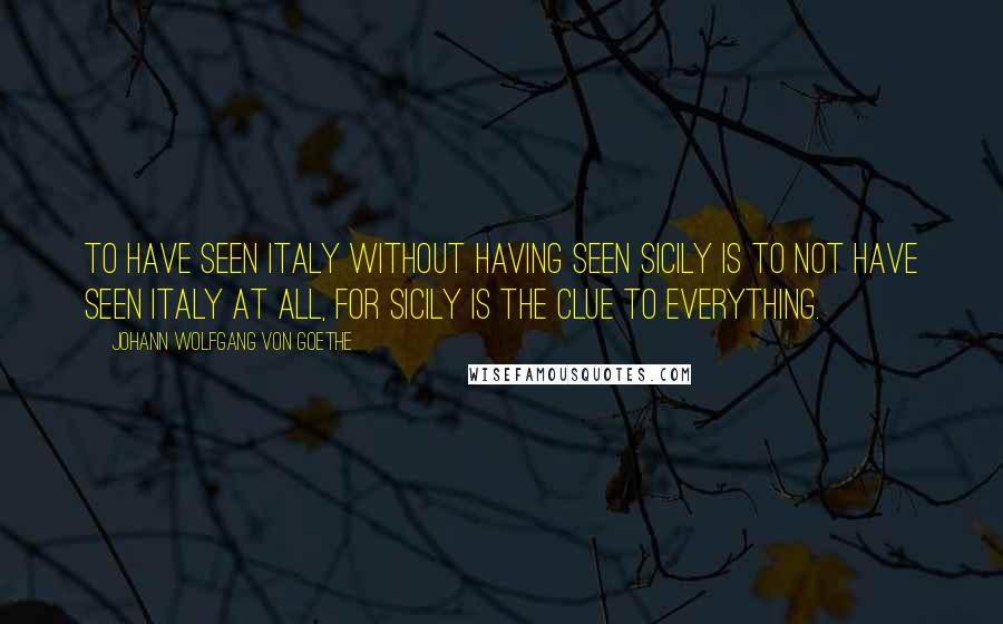 Johann Wolfgang Von Goethe Quotes: To have seen Italy without having seen Sicily is to not have seen Italy at all, for Sicily is the clue to everything.