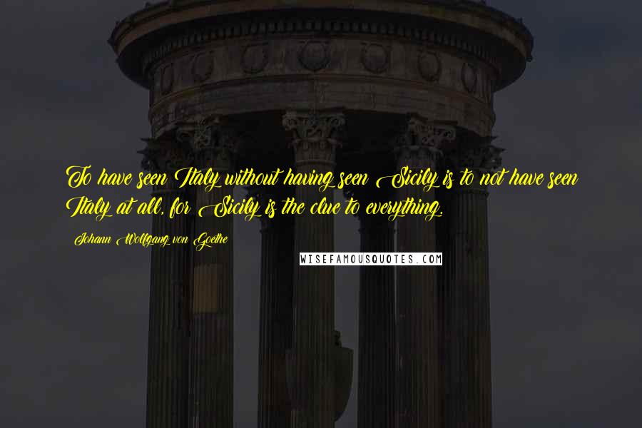 Johann Wolfgang Von Goethe Quotes: To have seen Italy without having seen Sicily is to not have seen Italy at all, for Sicily is the clue to everything.