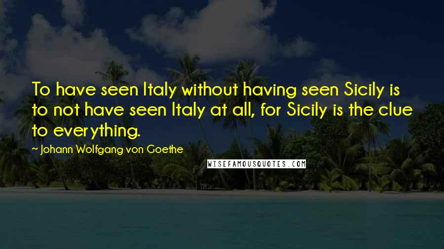 Johann Wolfgang Von Goethe Quotes: To have seen Italy without having seen Sicily is to not have seen Italy at all, for Sicily is the clue to everything.