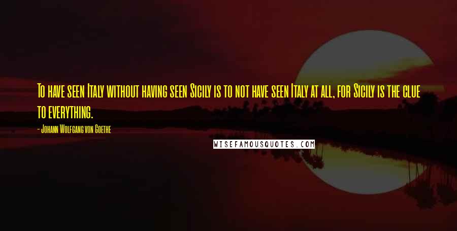 Johann Wolfgang Von Goethe Quotes: To have seen Italy without having seen Sicily is to not have seen Italy at all, for Sicily is the clue to everything.