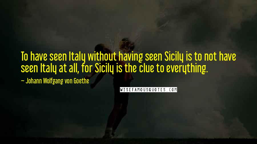 Johann Wolfgang Von Goethe Quotes: To have seen Italy without having seen Sicily is to not have seen Italy at all, for Sicily is the clue to everything.