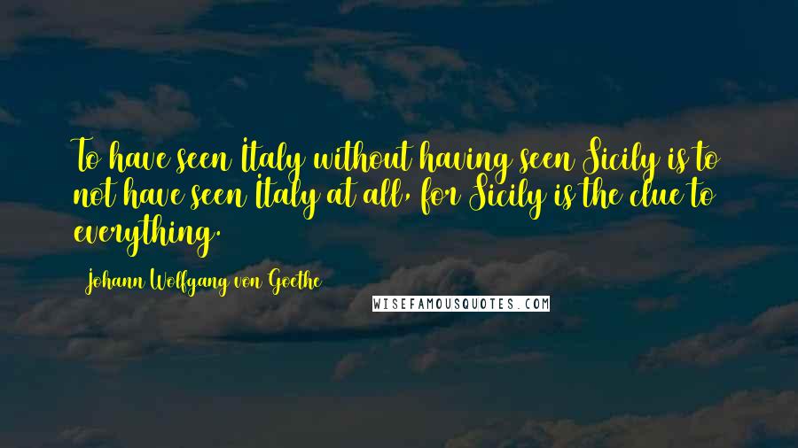 Johann Wolfgang Von Goethe Quotes: To have seen Italy without having seen Sicily is to not have seen Italy at all, for Sicily is the clue to everything.