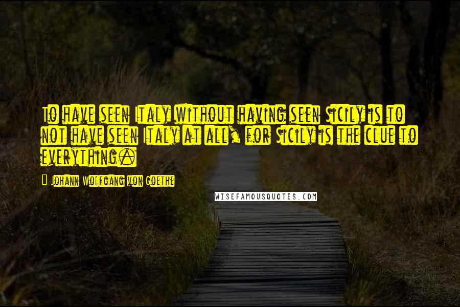 Johann Wolfgang Von Goethe Quotes: To have seen Italy without having seen Sicily is to not have seen Italy at all, for Sicily is the clue to everything.