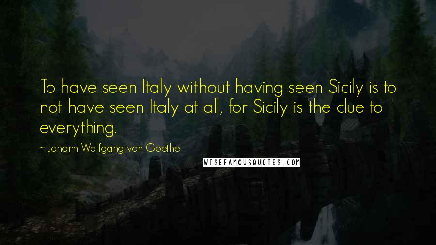 Johann Wolfgang Von Goethe Quotes: To have seen Italy without having seen Sicily is to not have seen Italy at all, for Sicily is the clue to everything.