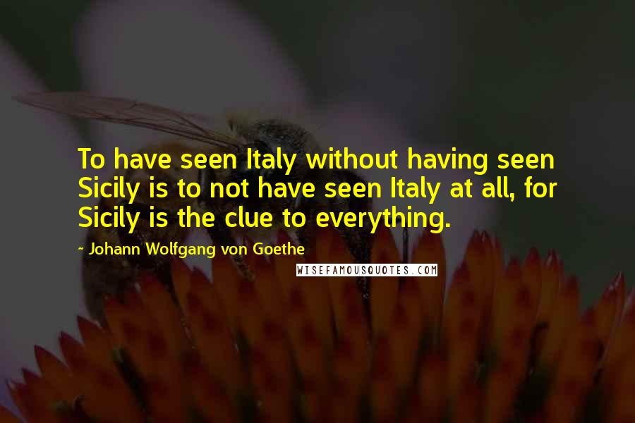 Johann Wolfgang Von Goethe Quotes: To have seen Italy without having seen Sicily is to not have seen Italy at all, for Sicily is the clue to everything.