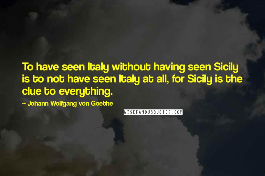 Johann Wolfgang Von Goethe Quotes: To have seen Italy without having seen Sicily is to not have seen Italy at all, for Sicily is the clue to everything.