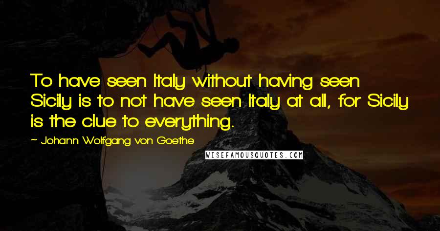 Johann Wolfgang Von Goethe Quotes: To have seen Italy without having seen Sicily is to not have seen Italy at all, for Sicily is the clue to everything.