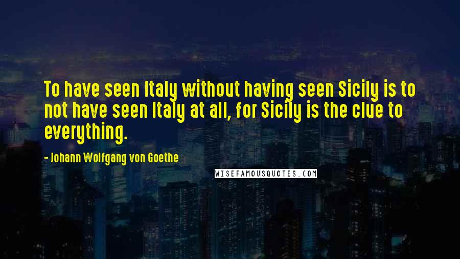 Johann Wolfgang Von Goethe Quotes: To have seen Italy without having seen Sicily is to not have seen Italy at all, for Sicily is the clue to everything.