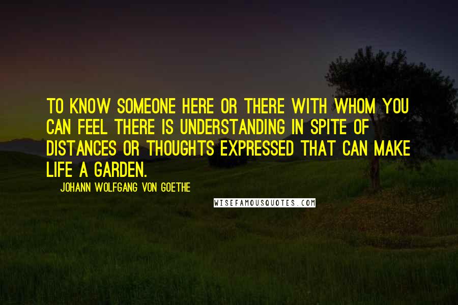 Johann Wolfgang Von Goethe Quotes: To know someone here or there with whom you can feel there is understanding in spite of distances or thoughts expressed That can make life a garden.