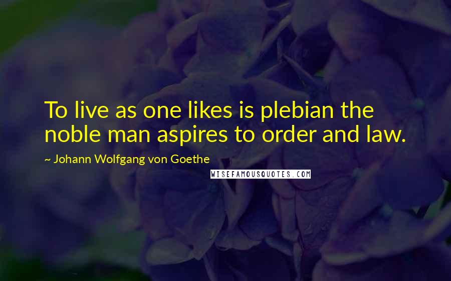 Johann Wolfgang Von Goethe Quotes: To live as one likes is plebian the noble man aspires to order and law.