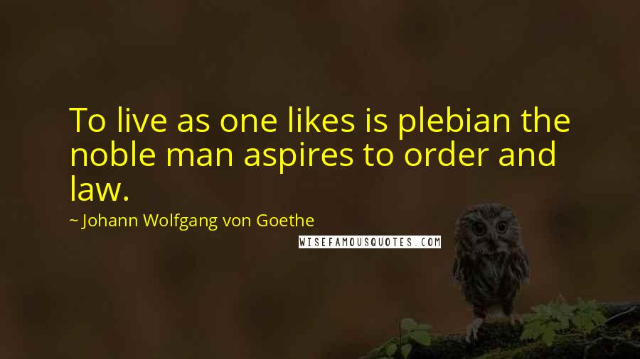 Johann Wolfgang Von Goethe Quotes: To live as one likes is plebian the noble man aspires to order and law.