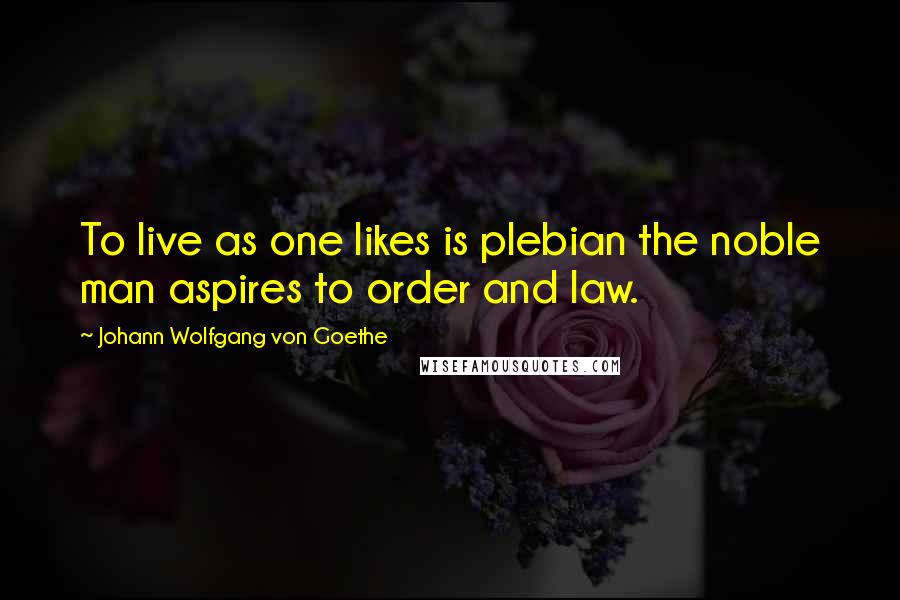 Johann Wolfgang Von Goethe Quotes: To live as one likes is plebian the noble man aspires to order and law.
