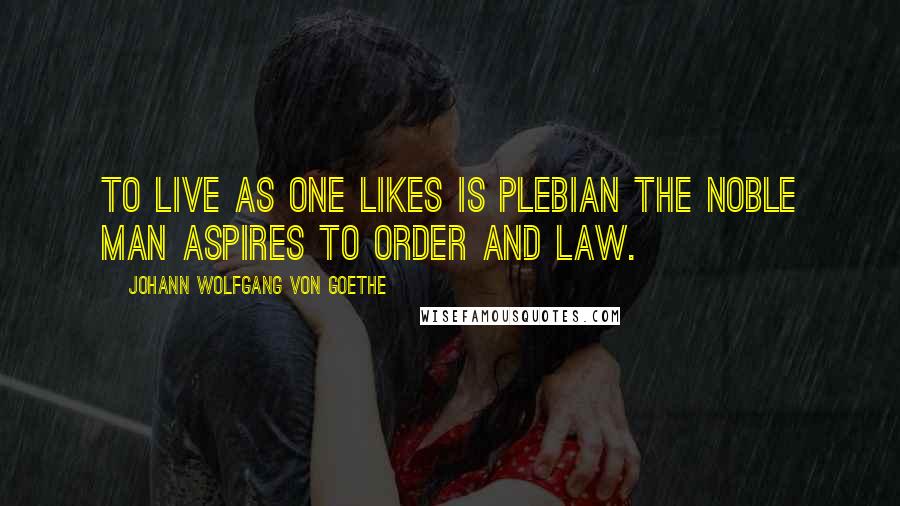 Johann Wolfgang Von Goethe Quotes: To live as one likes is plebian the noble man aspires to order and law.